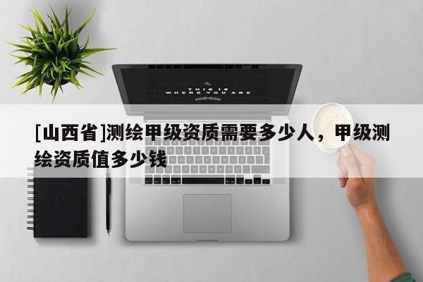 [山西省]测绘甲级资质需要多少人，甲级测绘资质值多少钱