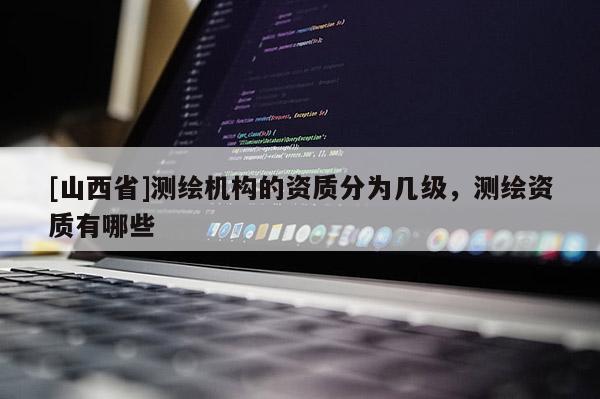[山西省]测绘机构的资质分为几级，测绘资质有哪些