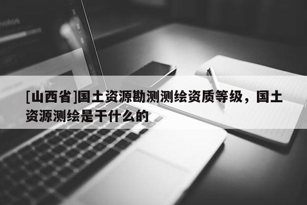 [山西省]国土资源勘测测绘资质等级，国土资源测绘是干什么的