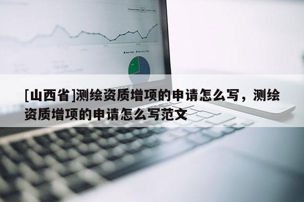 [山西省]测绘资质增项的申请怎么写，测绘资质增项的申请怎么写范文