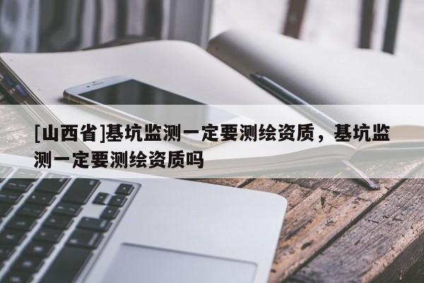 [山西省]基坑监测一定要测绘资质，基坑监测一定要测绘资质吗