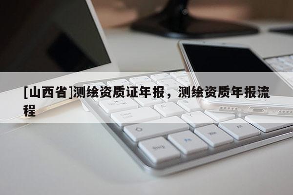 [山西省]测绘资质证年报，测绘资质年报流程