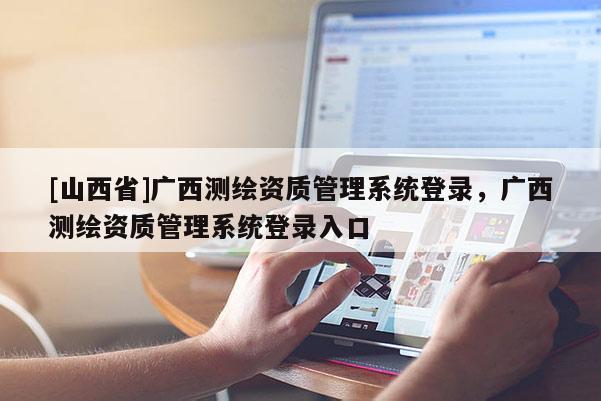 [山西省]广西测绘资质管理系统登录，广西测绘资质管理系统登录入口