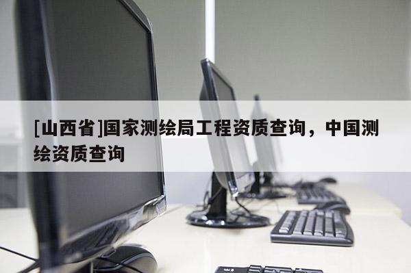 [山西省]国家测绘局工程资质查询，中国测绘资质查询