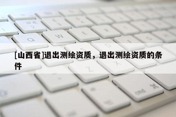 [山西省]退出测绘资质，退出测绘资质的条件