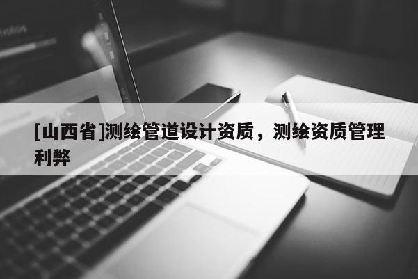 [山西省]测绘管道设计资质，测绘资质管理利弊