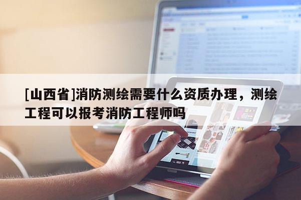 [山西省]消防测绘需要什么资质办理，测绘工程可以报考消防工程师吗