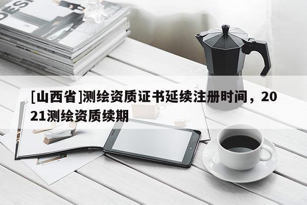 [山西省]测绘资质证书延续注册时间，2021测绘资质续期