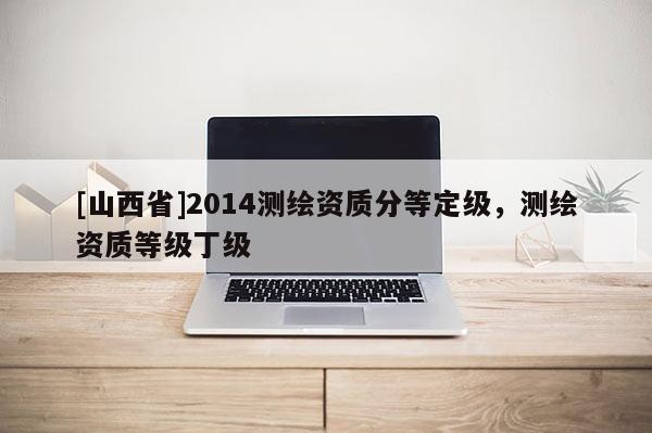 [山西省]2014测绘资质分等定级，测绘资质等级丁级