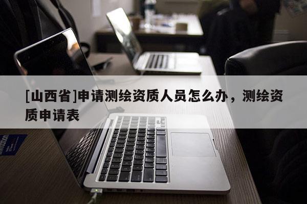 [山西省]申请测绘资质人员怎么办，测绘资质申请表