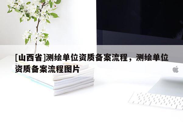 [山西省]测绘单位资质备案流程，测绘单位资质备案流程图片
