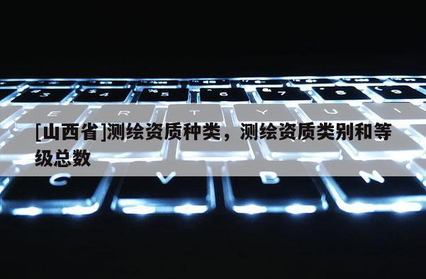[山西省]测绘资质种类，测绘资质类别和等级总数