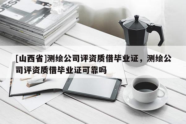 [山西省]测绘公司评资质借毕业证，测绘公司评资质借毕业证可靠吗