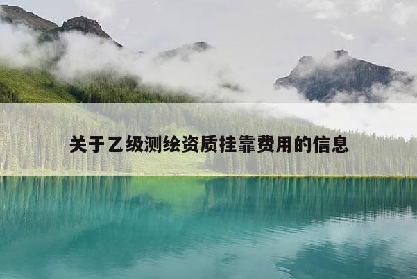 关于乙级测绘资质挂靠费用的信息
