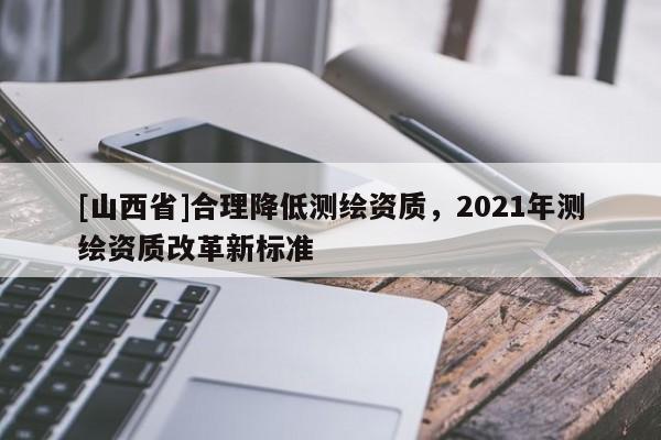 [山西省]合理降低测绘资质，2021年测绘资质改革新标准