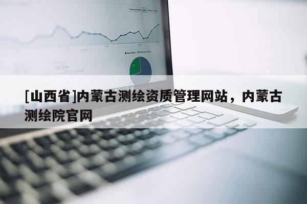 [山西省]内蒙古测绘资质管理网站，内蒙古测绘院官网
