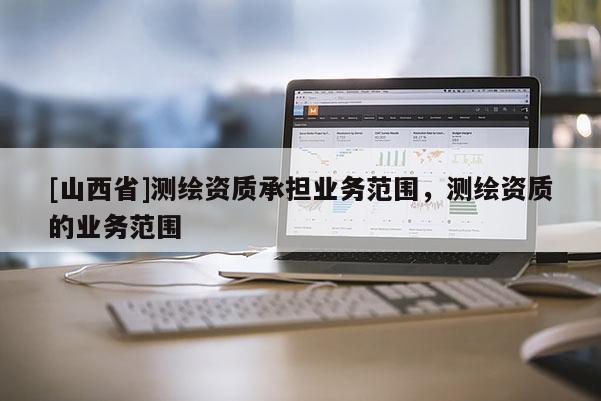[山西省]测绘资质承担业务范围，测绘资质的业务范围