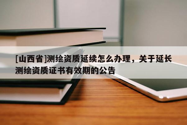 [山西省]测绘资质延续怎么办理，关于延长测绘资质证书有效期的公告