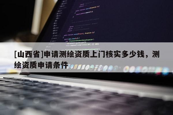 [山西省]申请测绘资质上门核实多少钱，测绘资质申请条件