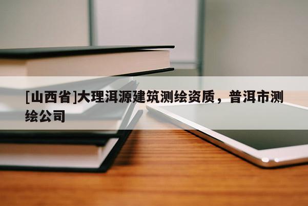 [山西省]大理洱源建筑测绘资质，普洱市测绘公司