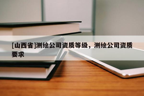 [山西省]测绘公司资质等级，测绘公司资质要求