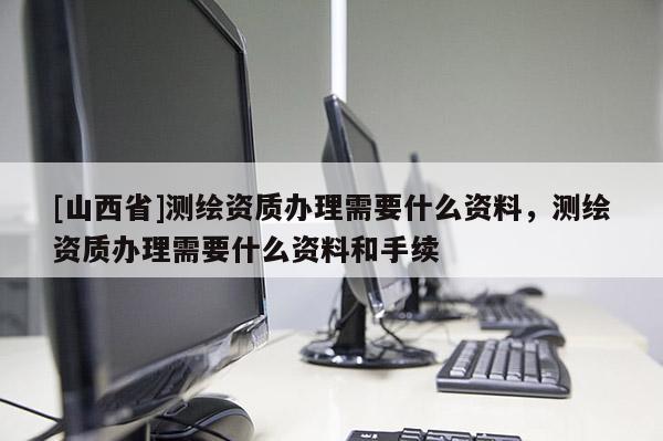 [山西省]测绘资质办理需要什么资料，测绘资质办理需要什么资料和手续