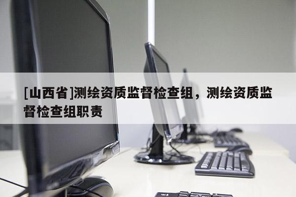 [山西省]测绘资质监督检查组，测绘资质监督检查组职责