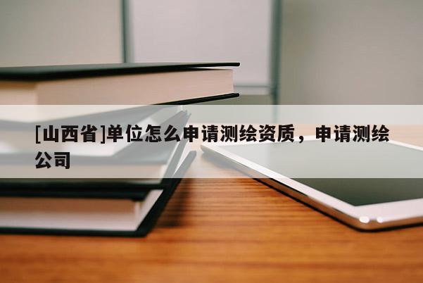 [山西省]单位怎么申请测绘资质，申请测绘公司
