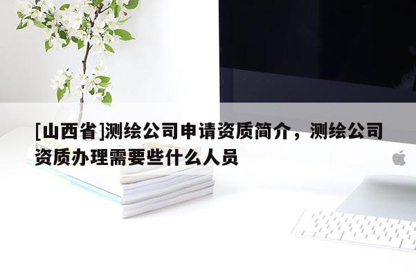 [山西省]测绘公司申请资质简介，测绘公司资质办理需要些什么人员