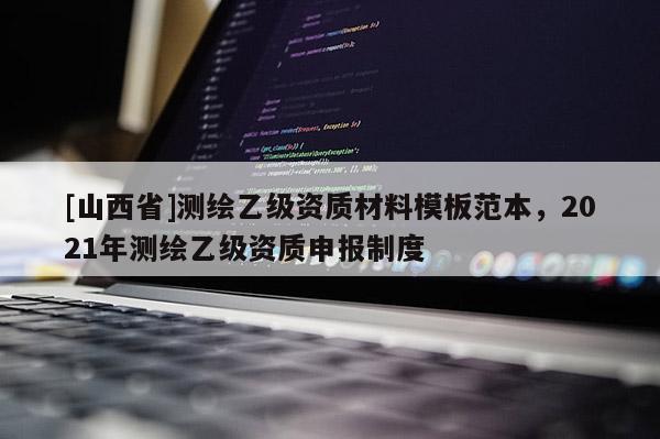 [山西省]测绘乙级资质材料模板范本，2021年测绘乙级资质申报制度