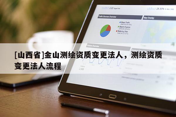 [山西省]金山测绘资质变更法人，测绘资质变更法人流程