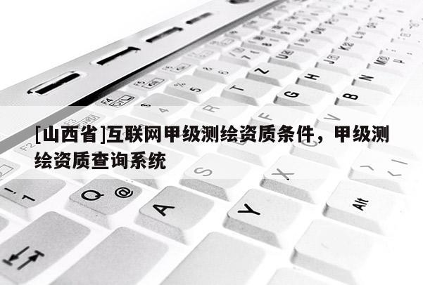 [山西省]互联网甲级测绘资质条件，甲级测绘资质查询系统