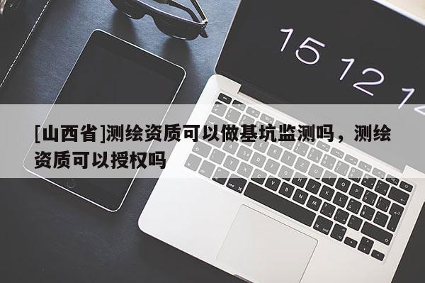 [山西省]测绘资质可以做基坑监测吗，测绘资质可以授权吗