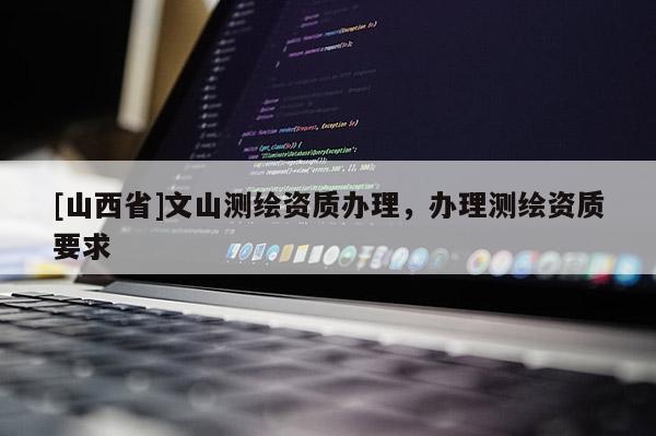 [山西省]文山测绘资质办理，办理测绘资质要求