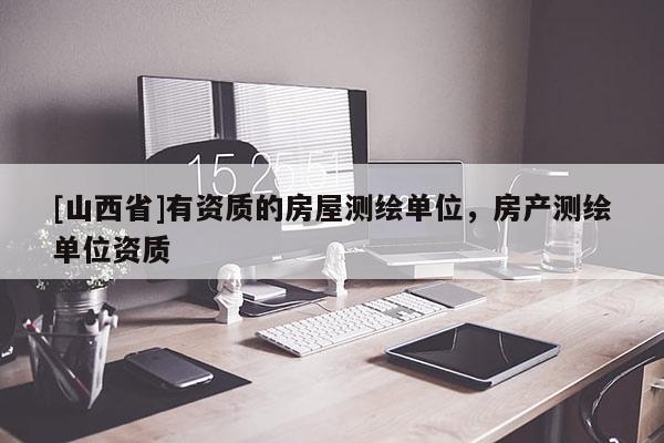 [山西省]有资质的房屋测绘单位，房产测绘单位资质