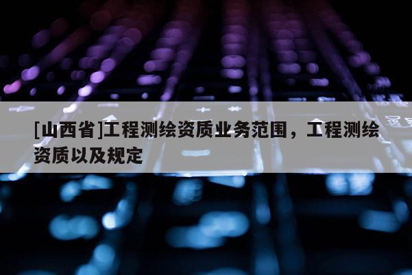 [山西省]工程测绘资质业务范围，工程测绘资质以及规定