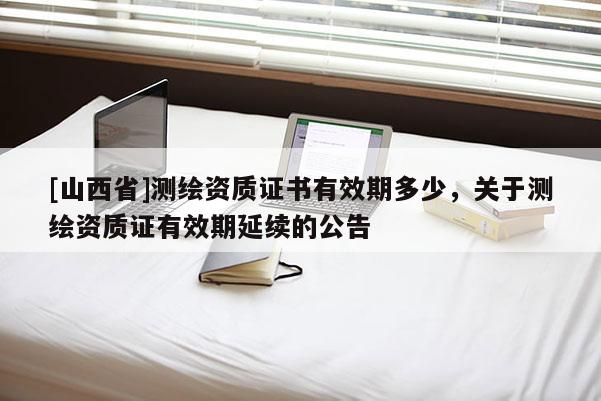 [山西省]测绘资质证书有效期多少，关于测绘资质证有效期延续的公告