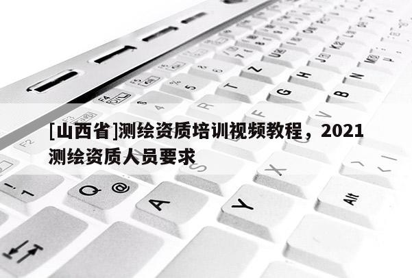 [山西省]测绘资质培训视频教程，2021测绘资质人员要求