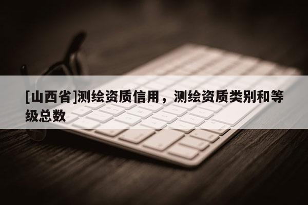 [山西省]测绘资质信用，测绘资质类别和等级总数