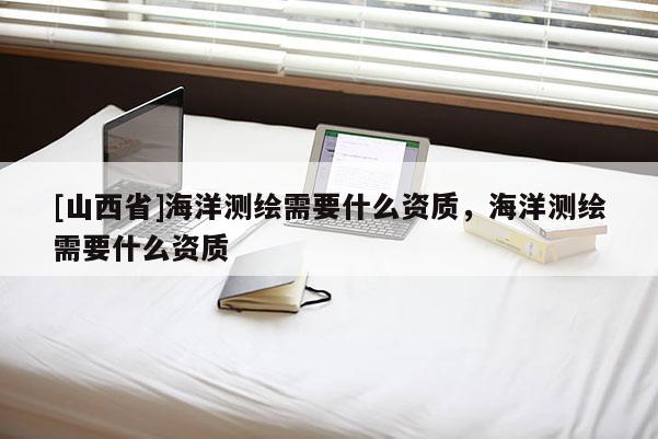 [山西省]海洋测绘需要什么资质，海洋测绘需要什么资质