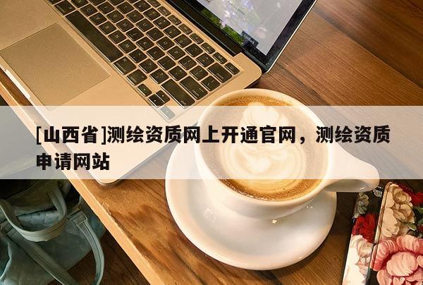 [山西省]测绘资质网上开通官网，测绘资质申请网站