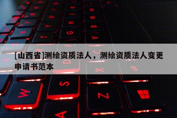 [山西省]测绘资质法人，测绘资质法人变更申请书范本