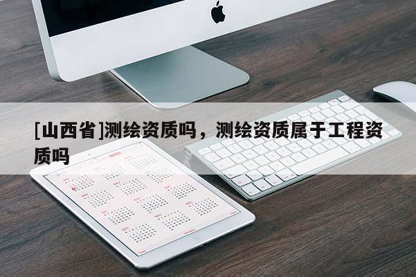 [山西省]测绘资质吗，测绘资质属于工程资质吗