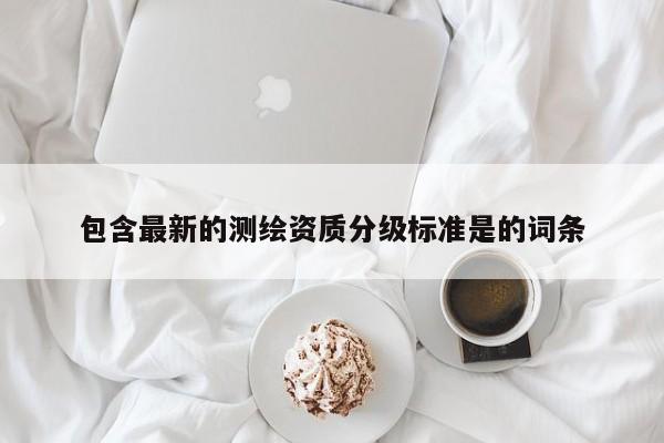 包含最新的测绘资质分级标准是的词条