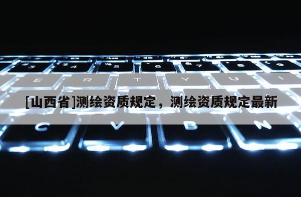 [山西省]测绘资质规定，测绘资质规定最新