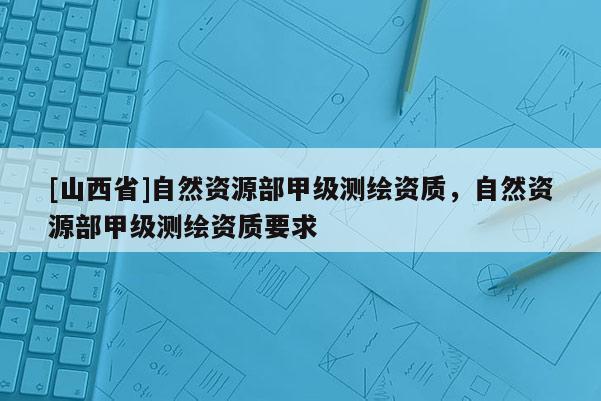 [山西省]自然资源部甲级测绘资质，自然资源部甲级测绘资质要求