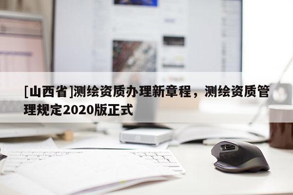 [山西省]测绘资质办理新章程，测绘资质管理规定2020版正式