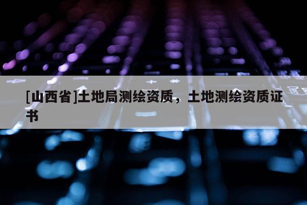 [山西省]土地局测绘资质，土地测绘资质证书
