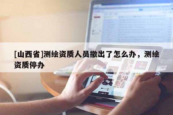[山西省]测绘资质人员撤出了怎么办，测绘资质停办