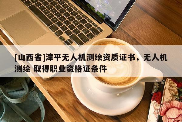 [山西省]漳平无人机测绘资质证书，无人机测绘 取得职业资格证条件